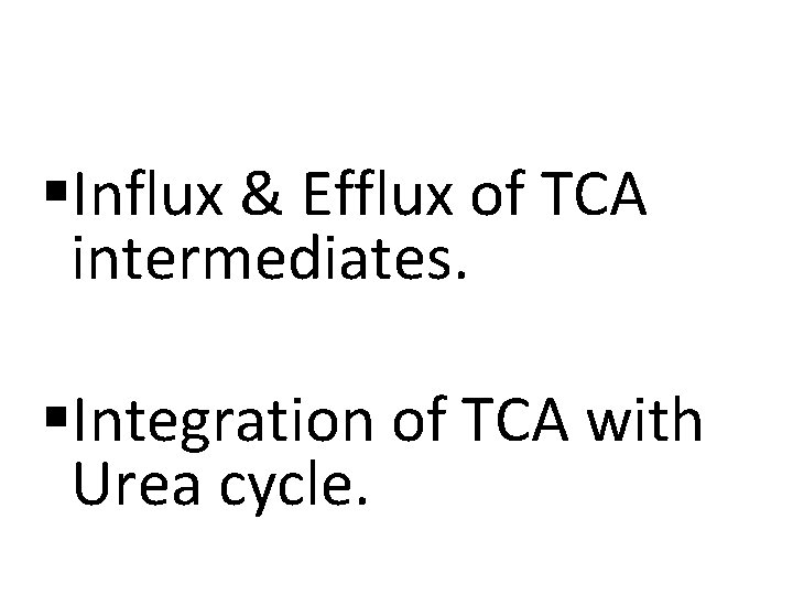 §Influx & Efflux of TCA intermediates. §Integration of TCA with Urea cycle. 