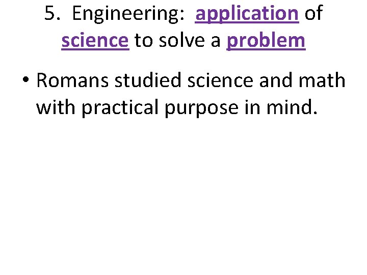 5. Engineering: application of science to solve a problem • Romans studied science and