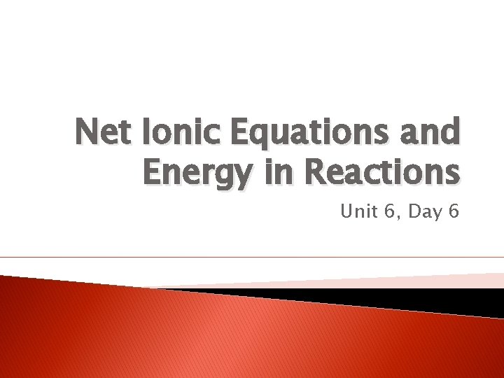Net Ionic Equations and Energy in Reactions Unit 6, Day 6 