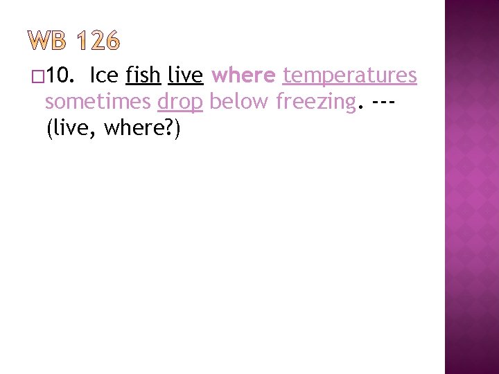� 10. Ice fish live where temperatures sometimes drop below freezing. --(live, where? )
