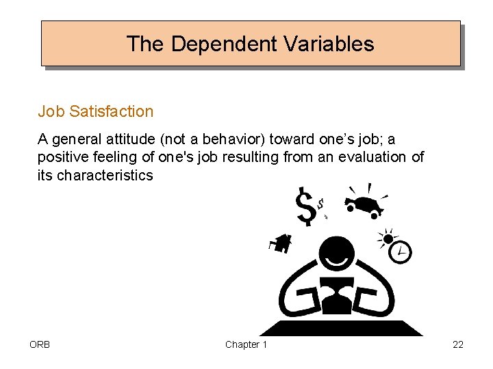 The Dependent Variables Job Satisfaction A general attitude (not a behavior) toward one’s job;