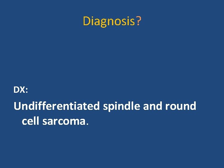 Diagnosis? DX: Undifferentiated spindle and round cell sarcoma. 