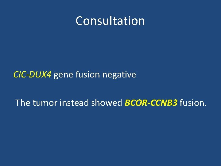 Consultation CIC-DUX 4 gene fusion negative The tumor instead showed BCOR-CCNB 3 fusion. 