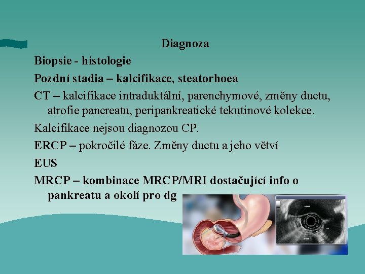 Diagnoza Biopsie - histologie Pozdní stadia – kalcifikace, steatorhoea CT – kalcifikace intraduktální, parenchymové,