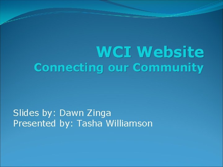 WCI Website Connecting our Community Slides by: Dawn Zinga Presented by: Tasha Williamson 