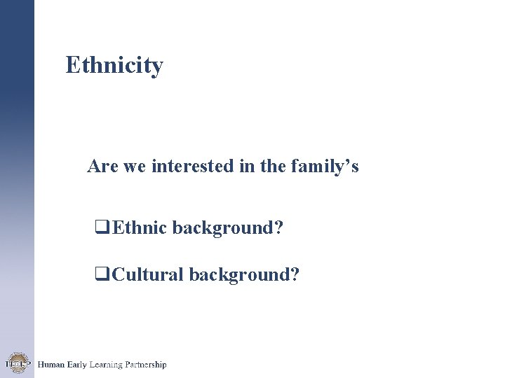 Ethnicity Are we interested in the family’s q. Ethnic background? q. Cultural background? 