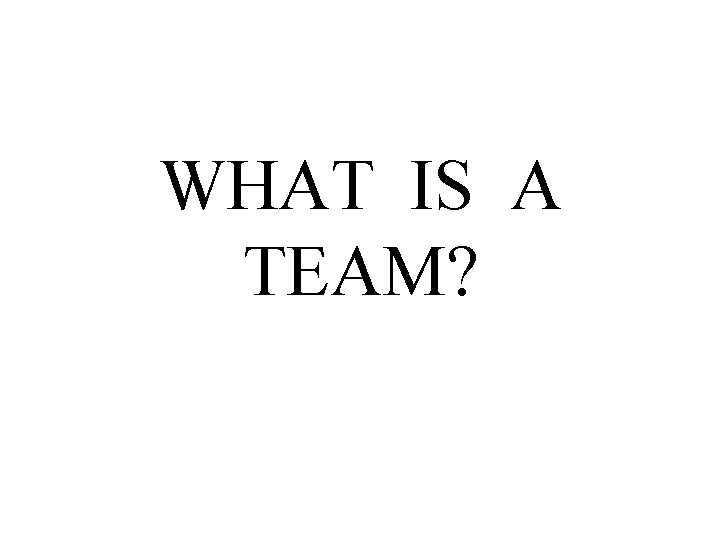 WHAT IS A TEAM? WHAT IS A TEAM?