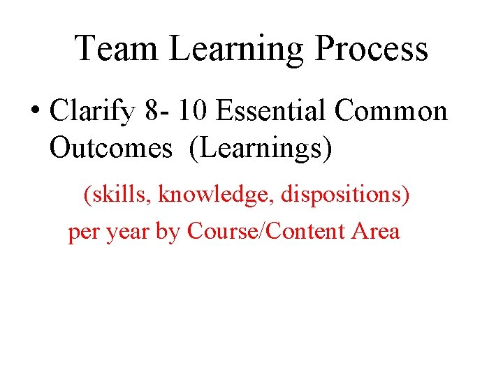 Team Learning Process • Clarify 8 - 10 Essential Common Outcomes (Learnings) (skills, knowledge,