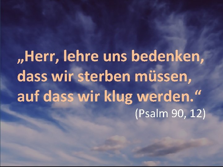 „Herr, lehre uns bedenken, dass wir sterben müssen, auf dass wir klug werden. “