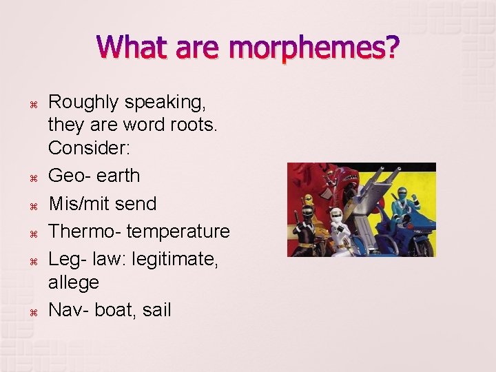 What are morphemes? Roughly speaking, they are word roots. Consider: Geo- earth Mis/mit send