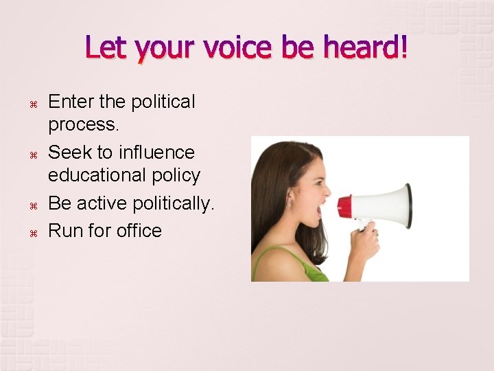 Let your voice be heard! Enter the political process. Seek to influence educational policy