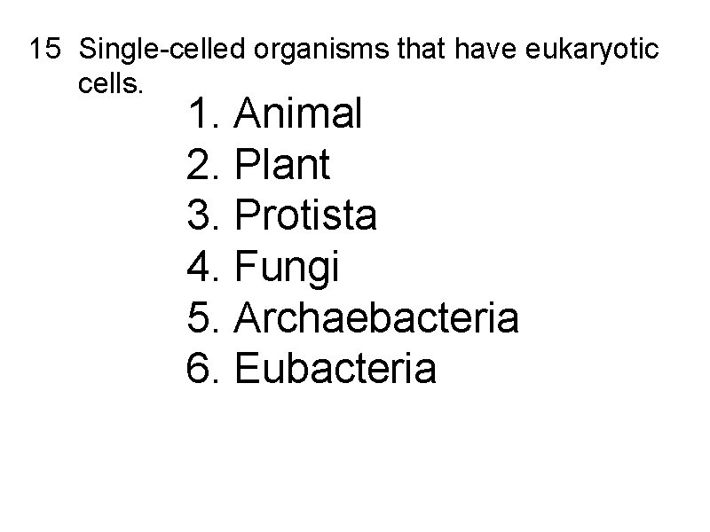 15 Single-celled organisms that have eukaryotic cells. 1. Animal 2. Plant 3. Protista 4.