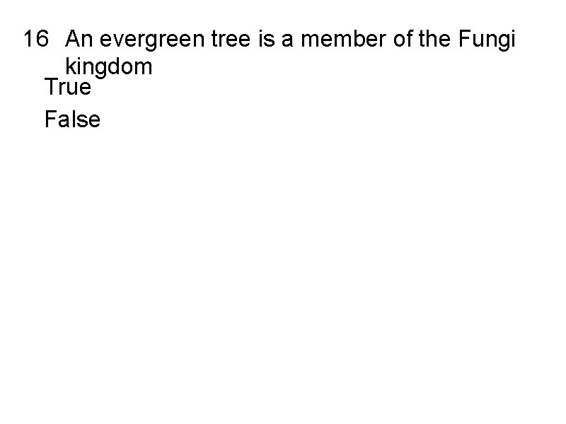 16 An evergreen tree is a member of the Fungi kingdom True False 