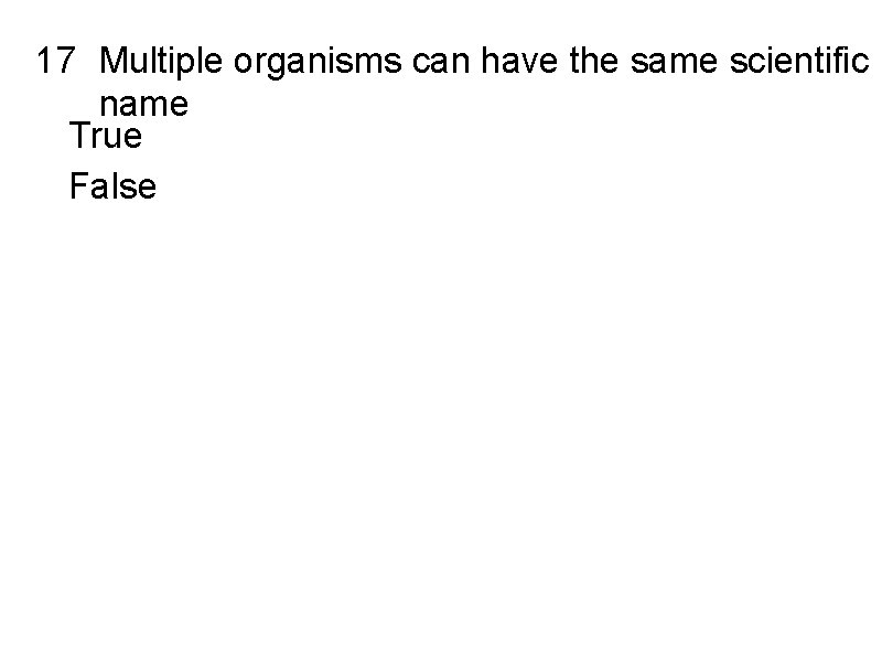 17 Multiple organisms can have the same scientific name True False 