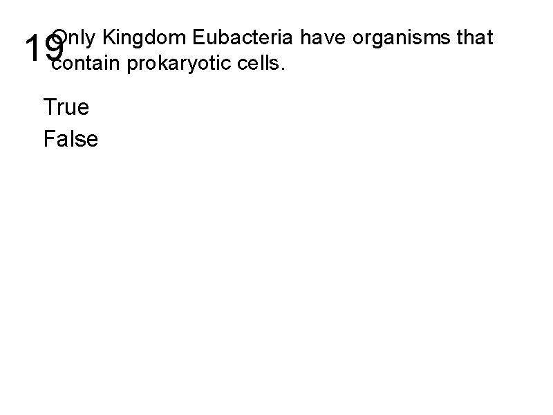 Only Kingdom Eubacteria have organisms that contain prokaryotic cells. 19 True False 