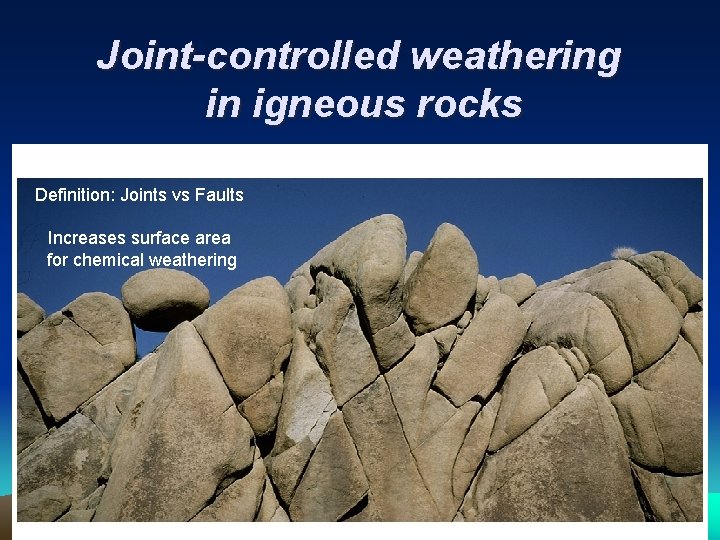 Joint-controlled weathering in igneous rocks Definition: Joints vs Faults Increases surface area for chemical