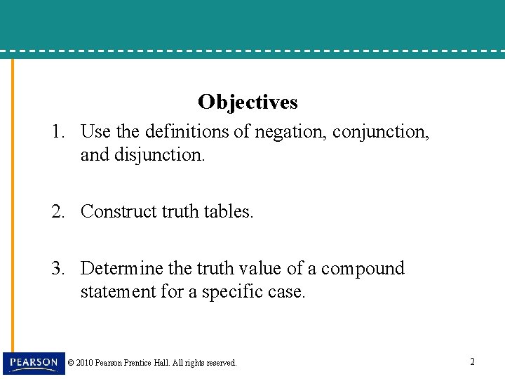 Objectives 1. Use the definitions of negation, conjunction, and disjunction. 2. Construct truth tables.