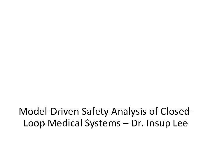 Model-Driven Safety Analysis of Closed. Loop Medical Systems – Dr. Insup Lee 