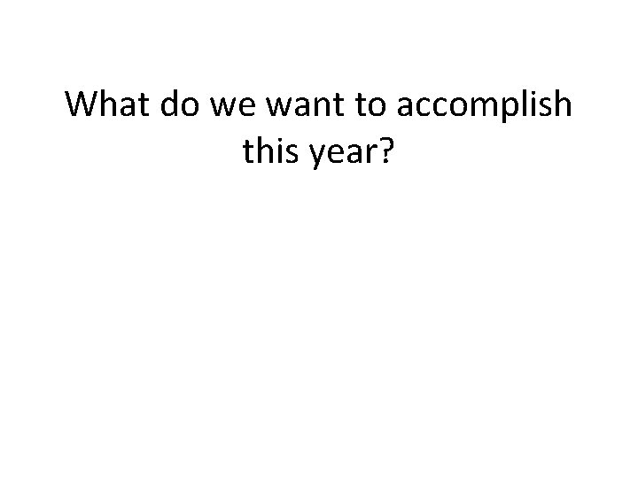 What do we want to accomplish this year? 