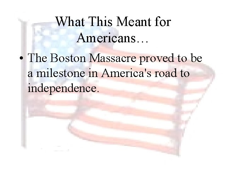 What This Meant for Americans… • The Boston Massacre proved to be a milestone