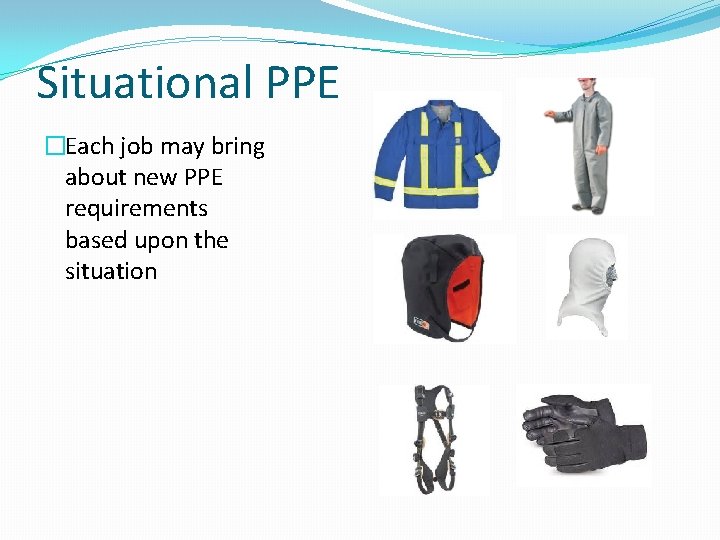 Situational PPE �Each job may bring about new PPE requirements based upon the situation