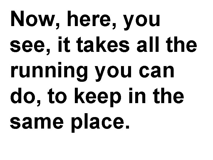 Now, here, you see, it takes all the running you can do, to keep