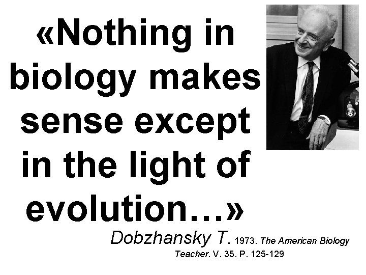  «Nothing in biology makes sense except in the light of evolution…» Dobzhansky T.