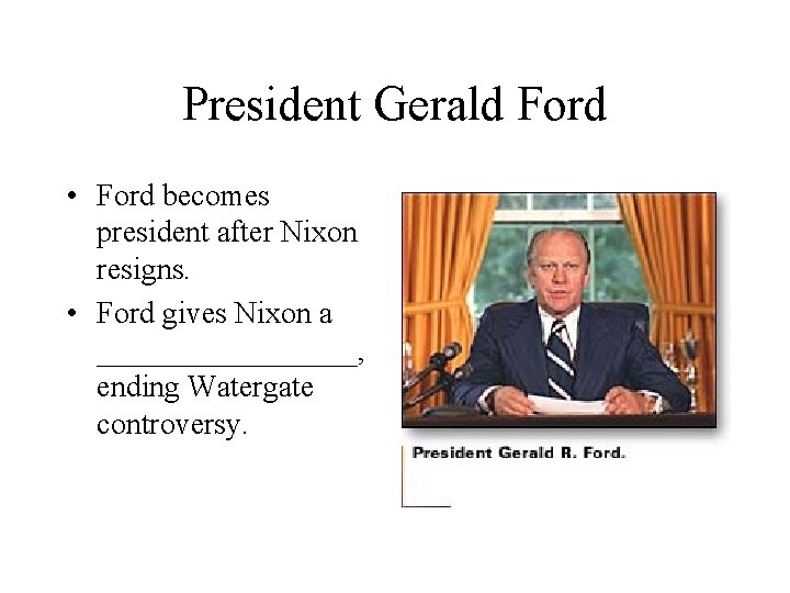 President Gerald Ford • Ford becomes president after Nixon resigns. • Ford gives Nixon