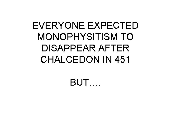 EVERYONE EXPECTED MONOPHYSITISM TO DISAPPEAR AFTER CHALCEDON IN 451 BUT…. 