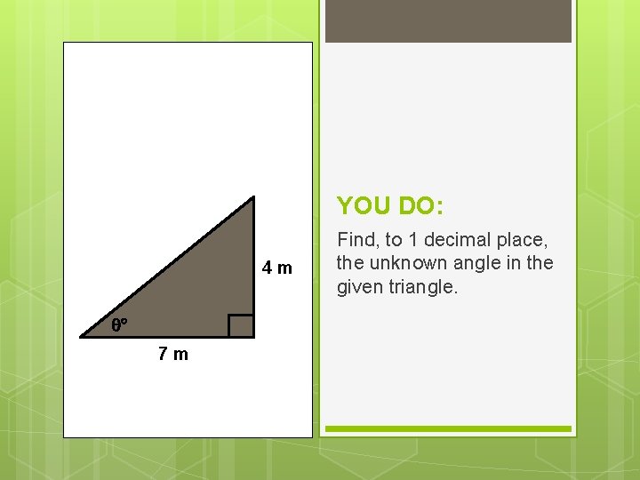 YOU DO: 4 m 7 m Find, to 1 decimal place, the unknown angle YOU DO: 4 m 7 m Find, to 1 decimal place, the unknown angle