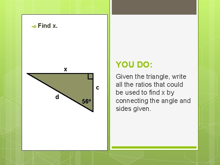 Find x. YOU DO: x c d 56 Given the triangle, write all Find x. YOU DO: x c d 56 Given the triangle, write all