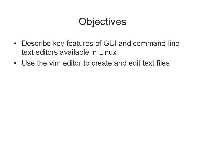 Objectives • Describe key features of GUI and command-line text editors available in Linux