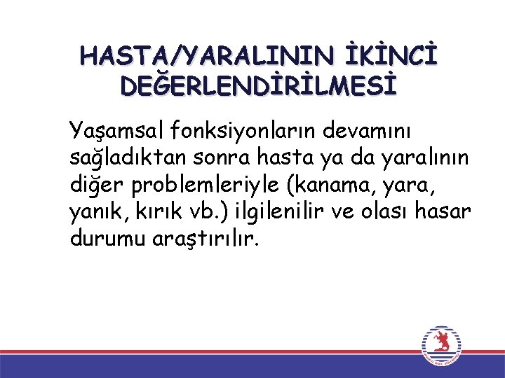HASTA/YARALININ İKİNCİ DEĞERLENDİRİLMESİ Yaşamsal fonksiyonların devamını sağladıktan sonra hasta ya da yaralının diğer problemleriyle