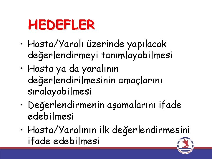 HEDEFLER • Hasta/Yaralı üzerinde yapılacak değerlendirmeyi tanımlayabilmesi • Hasta ya da yaralının değerlendirilmesinin amaçlarını