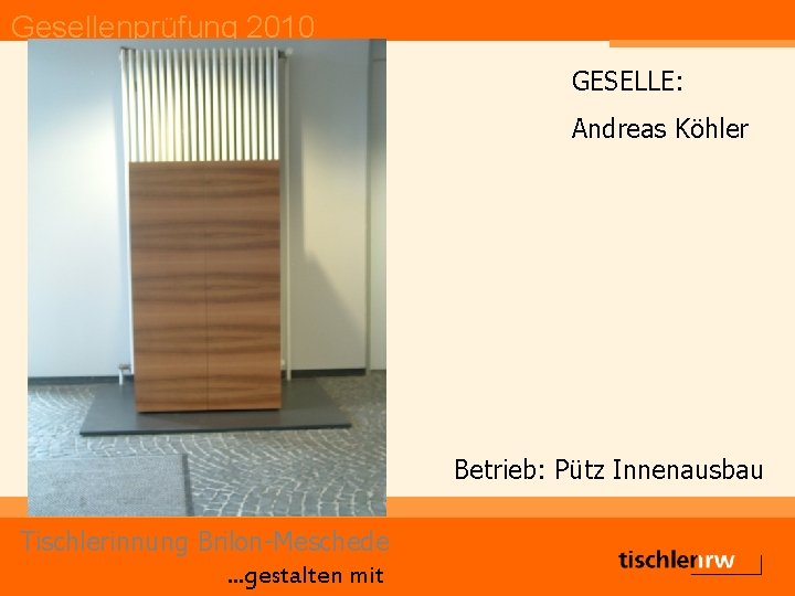 Gesellenprüfung 2010 GESELLE: Andreas Köhler Betrieb: Pütz Innenausbau Tischlerinnung Brilon-Meschede. . . gestalten mit