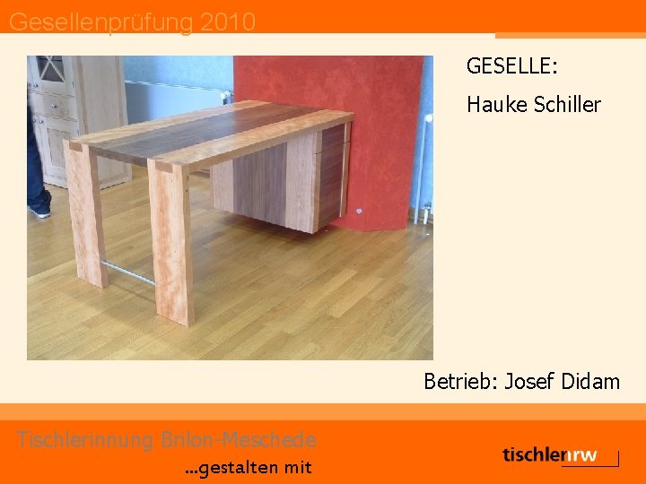 Gesellenprüfung 2010 GESELLE: Hauke Schiller Betrieb: Josef Didam Tischlerinnung Brilon-Meschede. . . gestalten mit