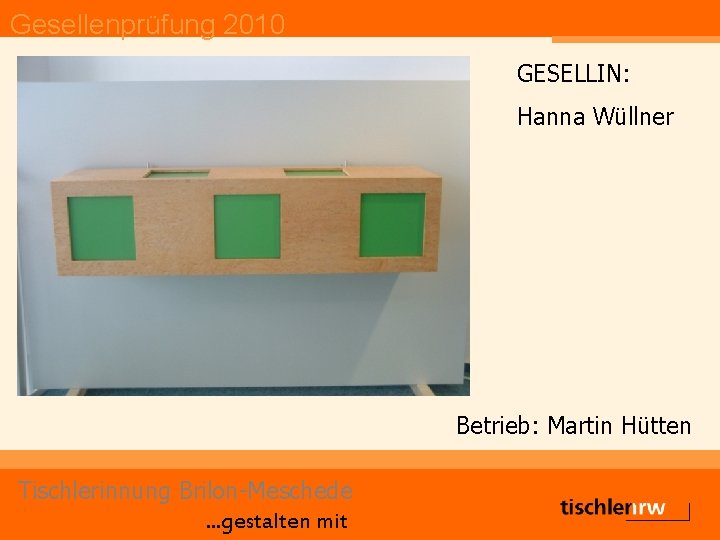 Gesellenprüfung 2010 GESELLIN: Hanna Wüllner Betrieb: Martin Hütten Tischlerinnung Brilon-Meschede. . . gestalten mit