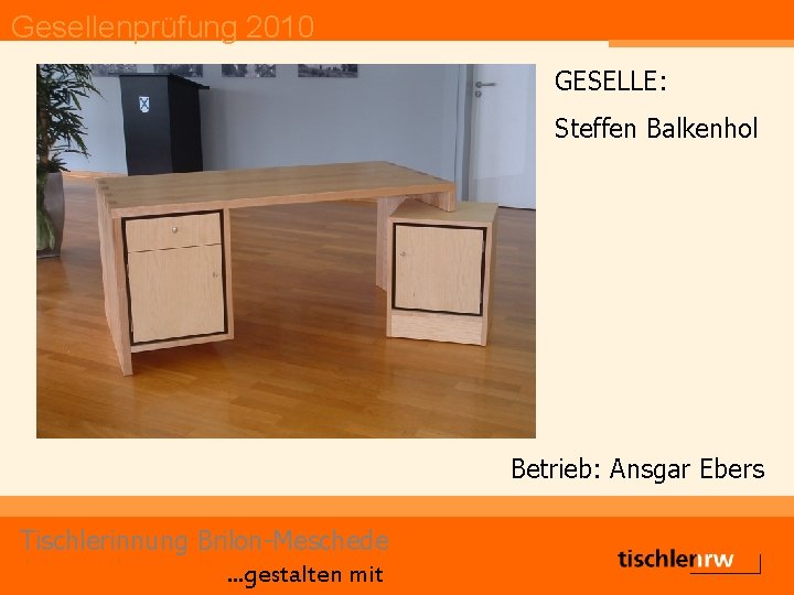 Gesellenprüfung 2010 GESELLE: Steffen Balkenhol Betrieb: Ansgar Ebers Tischlerinnung Brilon-Meschede. . . gestalten mit