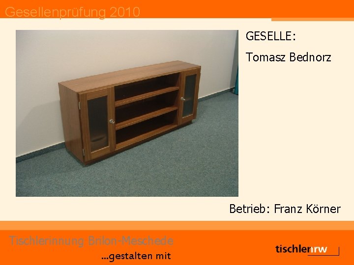 Gesellenprüfung 2010 GESELLE: Tomasz Bednorz Betrieb: Franz Körner Tischlerinnung Brilon-Meschede. . . gestalten mit