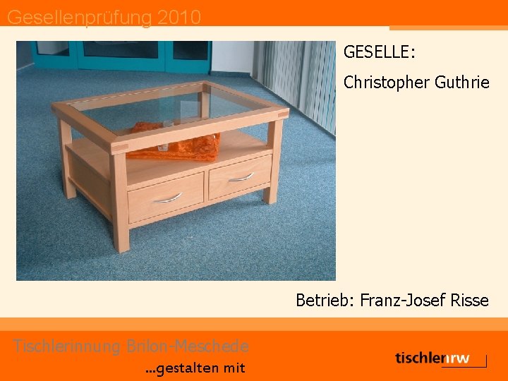 Gesellenprüfung 2010 GESELLE: Christopher Guthrie Betrieb: Franz-Josef Risse Tischlerinnung Brilon-Meschede. . . gestalten mit