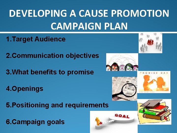 DEVELOPING A CAUSE PROMOTION CAMPAIGN PLAN 1. Target Audience 2. Communication objectives 3. What