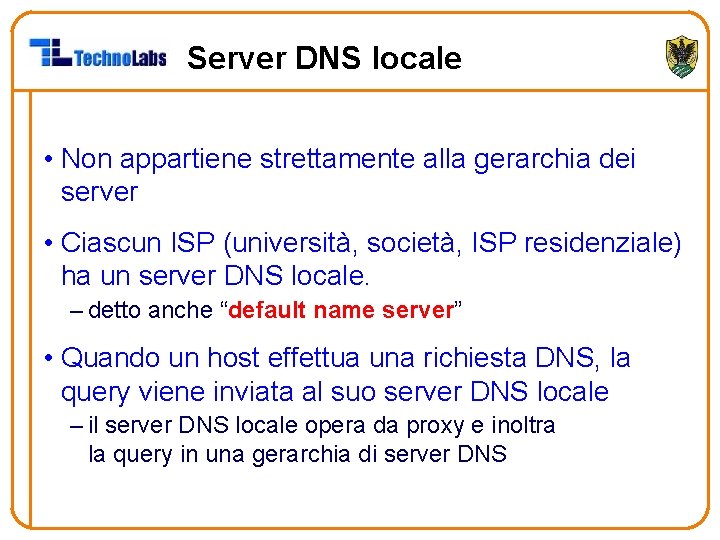 Server DNS locale • Non appartiene strettamente alla gerarchia dei server • Ciascun ISP