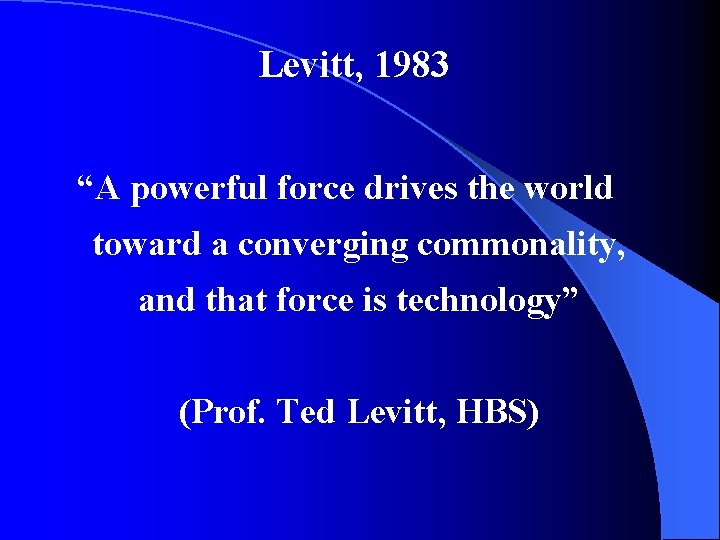 Levitt, 1983 “A powerful force drives the world toward a converging commonality, and that