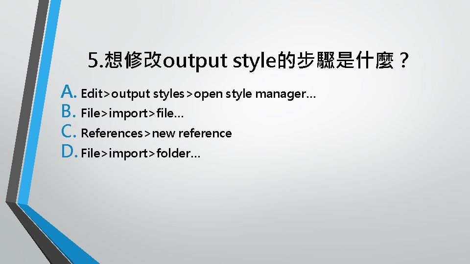 5. 想修改output style的步驟是什麼？ A. Edit>output styles>open style manager… B. File>import>file… C. References>new reference D.