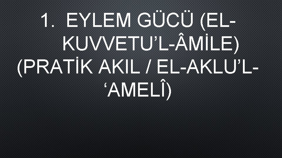 1. EYLEM GÜCÜ (ELKUVVETU’L- MİLE) (PRATİK AKIL / EL-AKLU’L‘AMELÎ) 