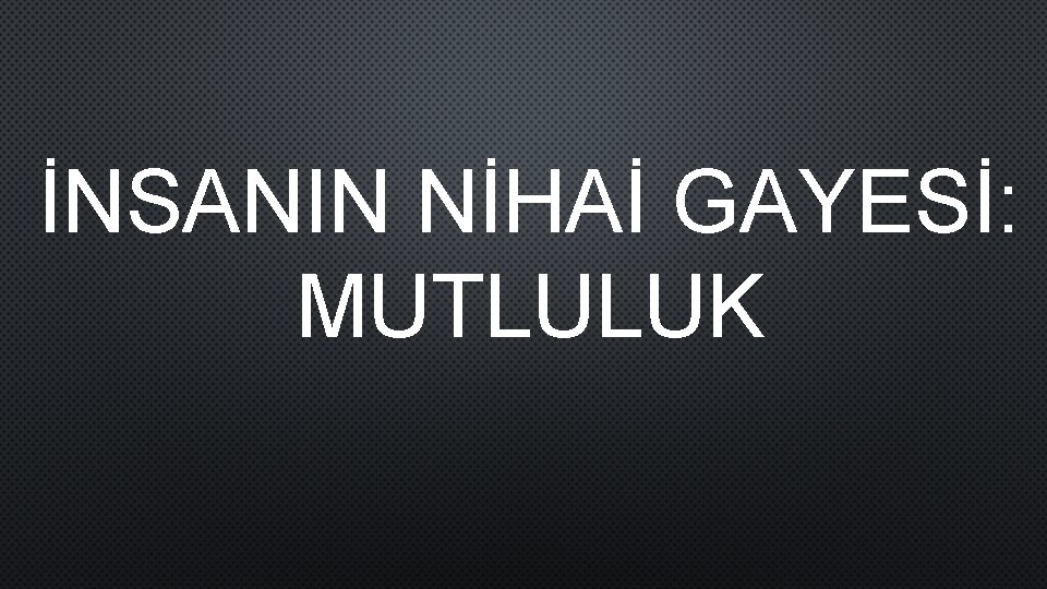 İNSANIN NİHAİ GAYESİ: MUTLULUK 