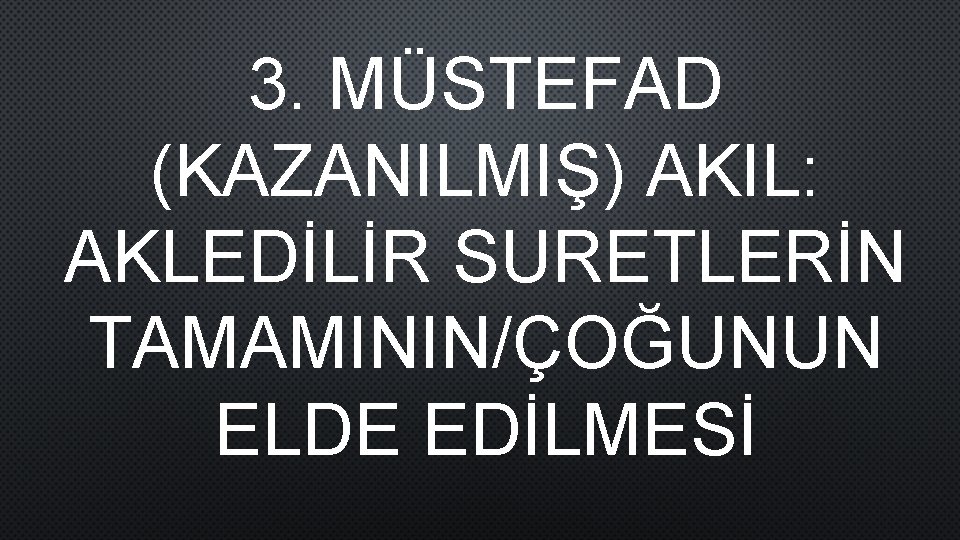 3. MÜSTEFAD (KAZANILMIŞ) AKIL: AKLEDİLİR SURETLERİN TAMAMININ/ÇOĞUNUN ELDE EDİLMESİ 