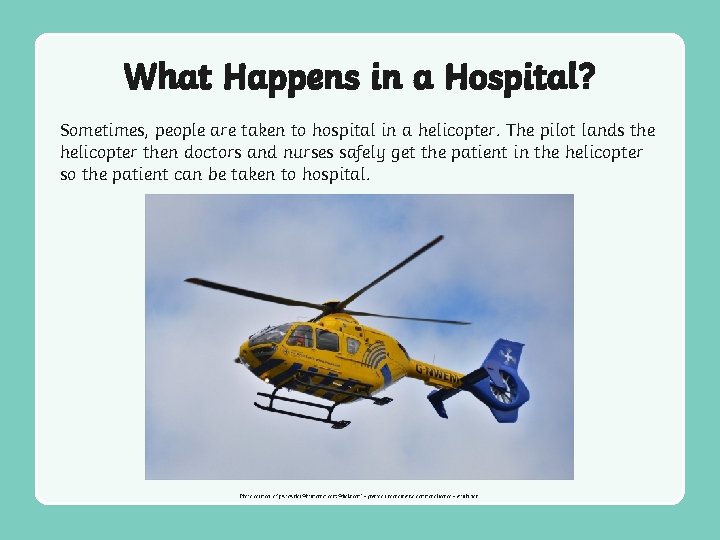 What Happens in a Hospital? Sometimes, people are taken to hospital in a helicopter.