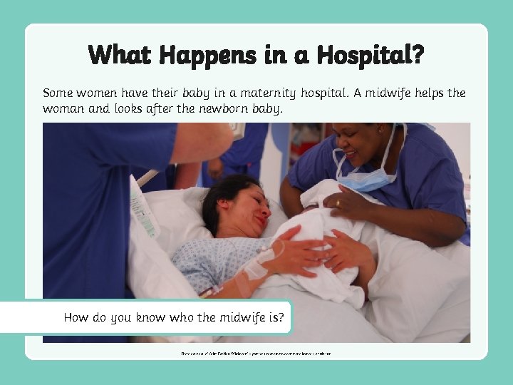 What Happens in a Hospital? Some women have their baby in a maternity hospital.