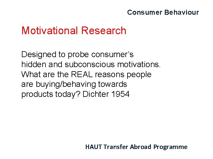 Consumer Behaviour Motivational Research Designed to probe consumer’s hidden and subconscious motivations. What are